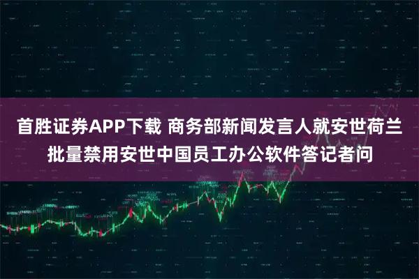 首胜证券APP下载 商务部新闻发言人就安世荷兰批量禁用安世中国员工办公软件答记者问