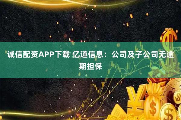 诚信配资APP下载 亿道信息：公司及子公司无逾期担保