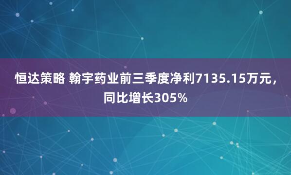 恒达策略 翰宇药业前三季度净利7135.15万元，同比增长305%