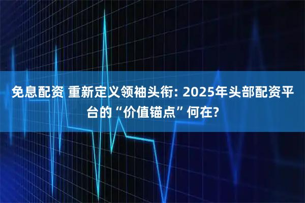 免息配资 重新定义领袖头衔: 2025年头部配资平台的“价值锚点”何在?