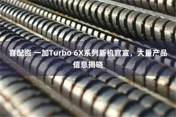 喜配资 一加Turbo 6X系列新机官宣，大量产品信息揭晓