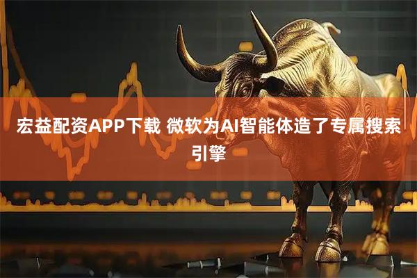 宏益配资APP下载 微软为AI智能体造了专属搜索引擎