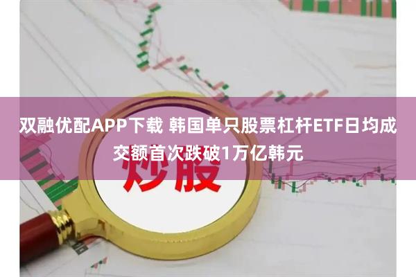 双融优配APP下载 韩国单只股票杠杆ETF日均成交额首次跌破1万亿韩元